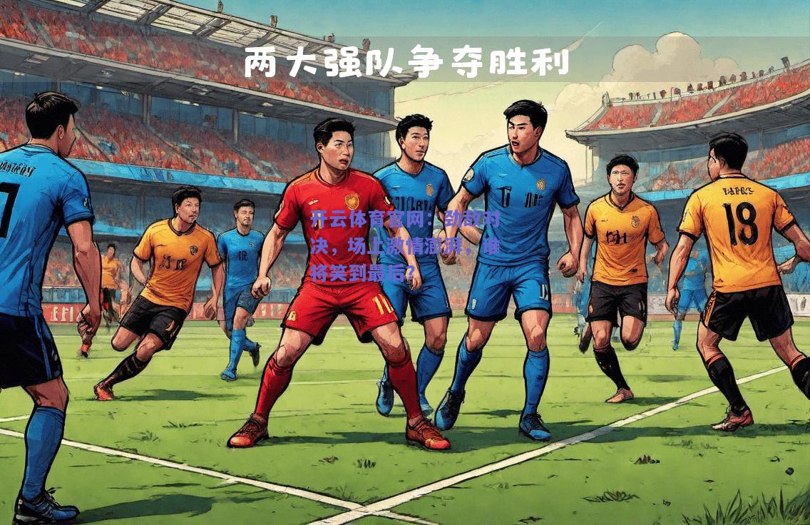 劲敌对决，场上激情澎湃，谁将笑到最后？