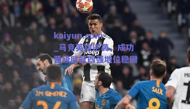 马竞英雄逆袭，成功晋级欧冠四强地位稳固